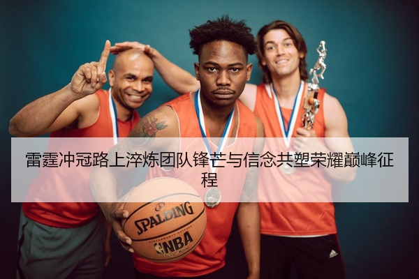 雷霆冲冠路上淬炼团队锋芒与信念共塑荣耀巅峰征程