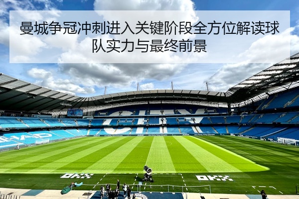 曼城争冠冲刺进入关键阶段全方位解读球队实力与最终前景