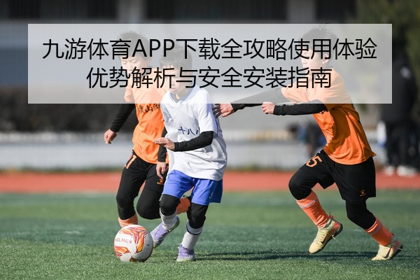九游体育APP下载全攻略使用体验优势解析与安全安装指南